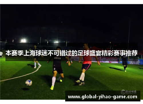 本赛季上海球迷不可错过的足球盛宴精彩赛事推荐