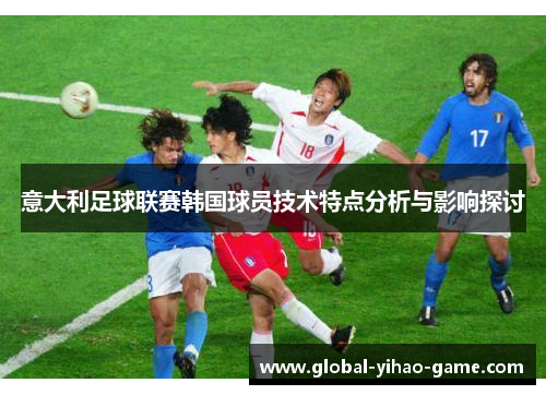 意大利足球联赛韩国球员技术特点分析与影响探讨