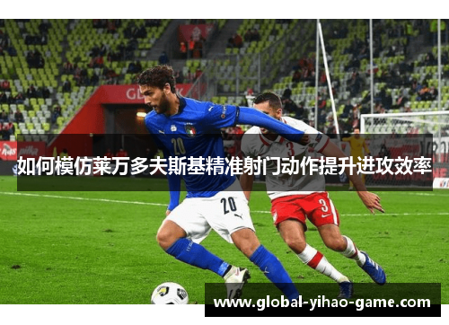 如何模仿莱万多夫斯基精准射门动作提升进攻效率