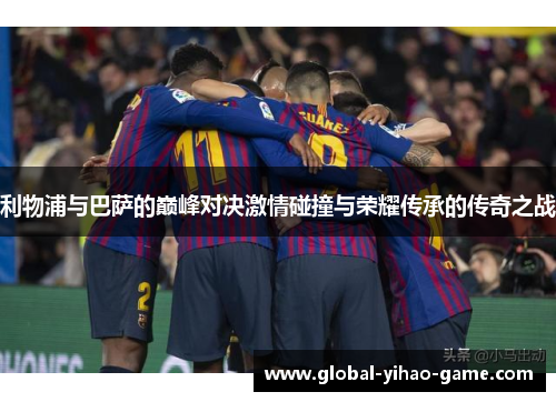 利物浦与巴萨的巅峰对决激情碰撞与荣耀传承的传奇之战