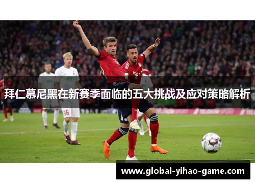 拜仁慕尼黑在新赛季面临的五大挑战及应对策略解析