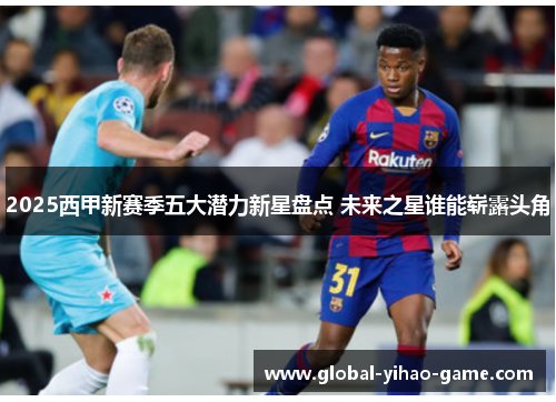 2025西甲新赛季五大潜力新星盘点 未来之星谁能崭露头角