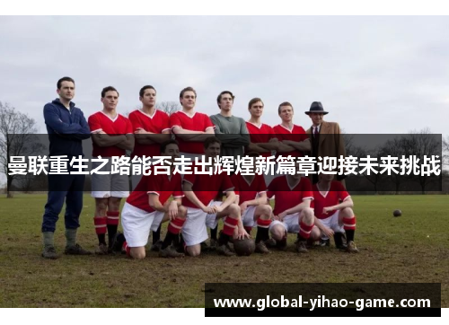 曼联重生之路能否走出辉煌新篇章迎接未来挑战