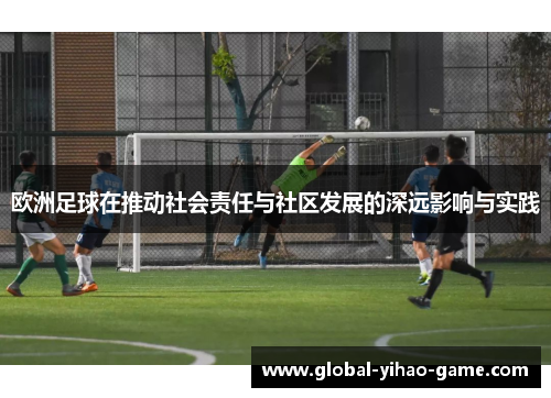 欧洲足球在推动社会责任与社区发展的深远影响与实践
