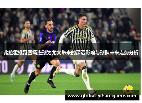 弗拉霍维奇四场进球为尤文带来的深远影响与球队未来走势分析