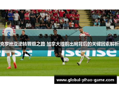 克罗地亚逆转晋级之路 加拿大提前出局背后的关键因素解析