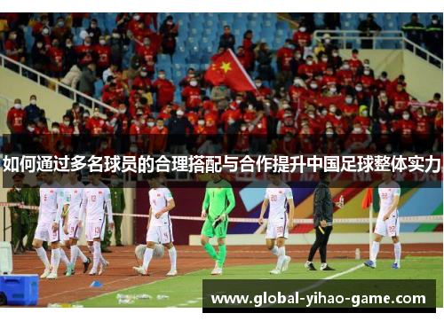 如何通过多名球员的合理搭配与合作提升中国足球整体实力