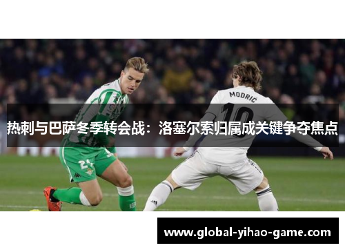 热刺与巴萨冬季转会战：洛塞尔索归属成关键争夺焦点