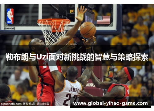 勒布朗与Uzi面对新挑战的智慧与策略探索