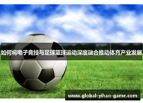 如何将电子竞技与足球篮球运动深度融合推动体育产业发展
