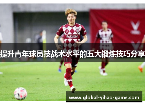 提升青年球员技战术水平的五大锻炼技巧分享