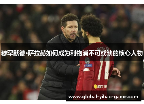 穆罕默德·萨拉赫如何成为利物浦不可或缺的核心人物