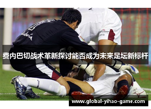 费内巴切战术革新探讨能否成为未来足坛新标杆