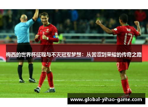 梅西的世界杯征程与不灭冠军梦想：从苦涩到荣耀的传奇之路
