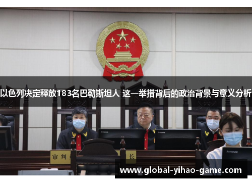 以色列决定释放183名巴勒斯坦人 这一举措背后的政治背景与意义分析
