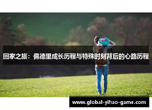 回家之旅：佩德里成长历程与特殊时刻背后的心路历程