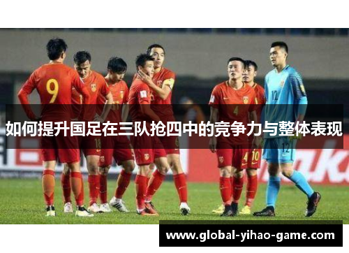 如何提升国足在三队抢四中的竞争力与整体表现