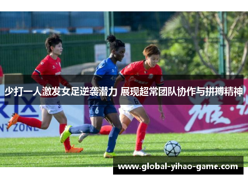少打一人激发女足逆袭潜力 展现超常团队协作与拼搏精神