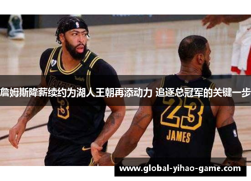 詹姆斯降薪续约为湖人王朝再添动力 追逐总冠军的关键一步