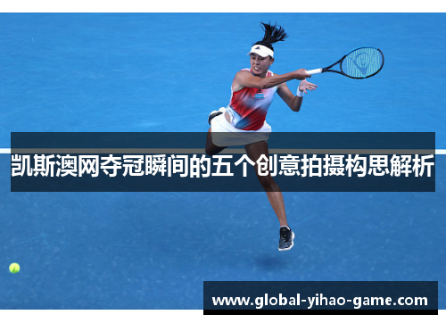 凯斯澳网夺冠瞬间的五个创意拍摄构思解析