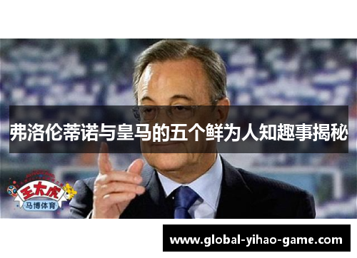 弗洛伦蒂诺与皇马的五个鲜为人知趣事揭秘