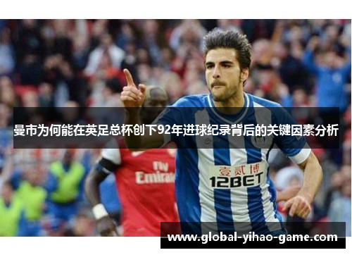 曼市为何能在英足总杯创下92年进球纪录背后的关键因素分析