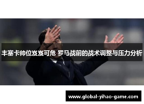 丰塞卡帅位岌岌可危 罗马战前的战术调整与压力分析