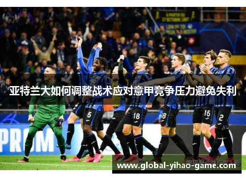 亚特兰大如何调整战术应对意甲竞争压力避免失利