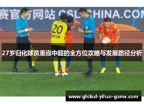 27岁归化球员重返中超的全方位攻略与发展路径分析