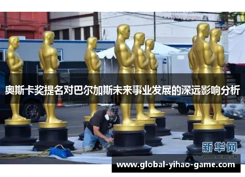 奥斯卡奖提名对巴尔加斯未来事业发展的深远影响分析