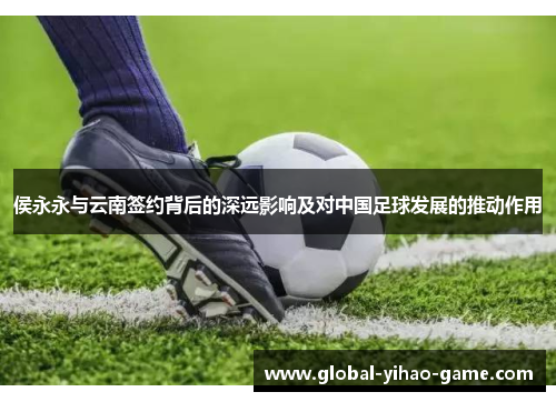 侯永永与云南签约背后的深远影响及对中国足球发展的推动作用