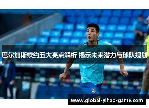 巴尔加斯续约五大亮点解析 揭示未来潜力与球队规划