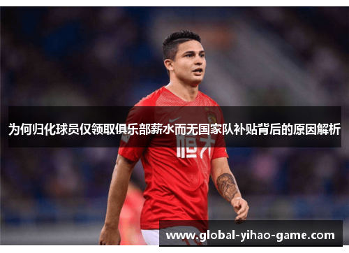 为何归化球员仅领取俱乐部薪水而无国家队补贴背后的原因解析