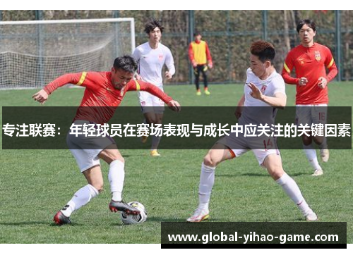 专注联赛：年轻球员在赛场表现与成长中应关注的关键因素