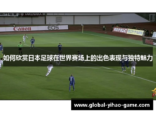 如何欣赏日本足球在世界赛场上的出色表现与独特魅力