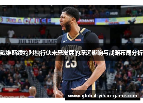 戴维斯续约对独行侠未来发展的深远影响与战略布局分析