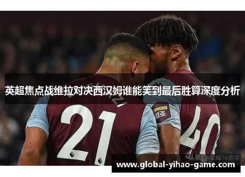 英超焦点战维拉对决西汉姆谁能笑到最后胜算深度分析