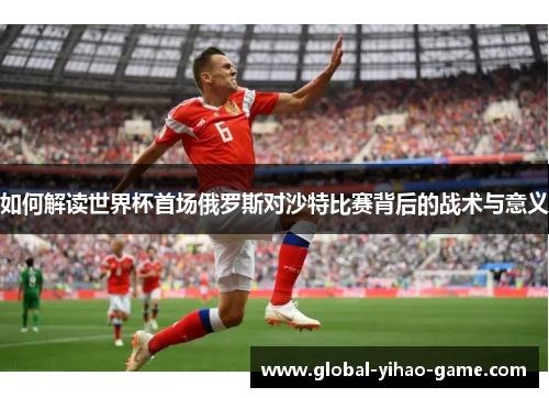 如何解读世界杯首场俄罗斯对沙特比赛背后的战术与意义