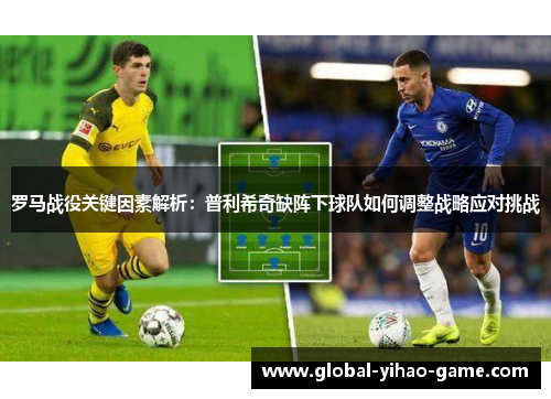 罗马战役关键因素解析：普利希奇缺阵下球队如何调整战略应对挑战