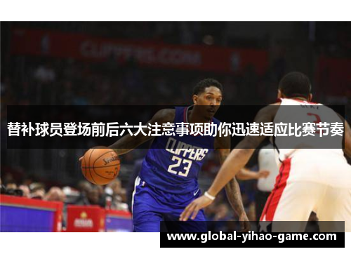 替补球员登场前后六大注意事项助你迅速适应比赛节奏