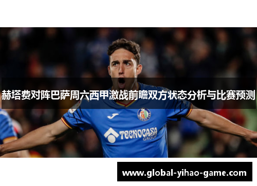 赫塔费对阵巴萨周六西甲激战前瞻双方状态分析与比赛预测