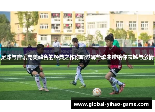 足球与音乐完美融合的经典之作你听过哪些歌曲带给你震撼与激情
