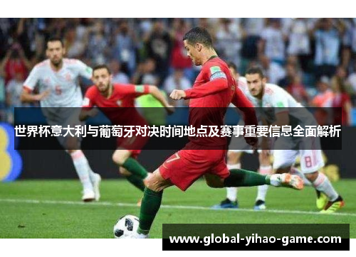 世界杯意大利与葡萄牙对决时间地点及赛事重要信息全面解析