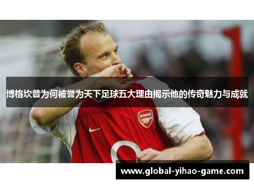 博格坎普为何被誉为天下足球五大理由揭示他的传奇魅力与成就