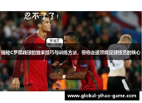 揭秘C罗弧线球的独家技巧与训练方法，带你走进顶级足球技艺的核心