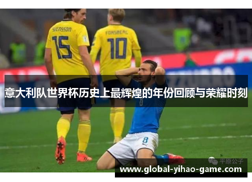 意大利队世界杯历史上最辉煌的年份回顾与荣耀时刻