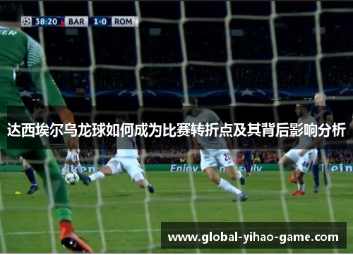 达西埃尔乌龙球如何成为比赛转折点及其背后影响分析