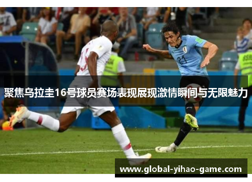 聚焦乌拉圭16号球员赛场表现展现激情瞬间与无限魅力 聚焦乌拉圭16号球员赛场表现展现激情瞬间与无限魅力