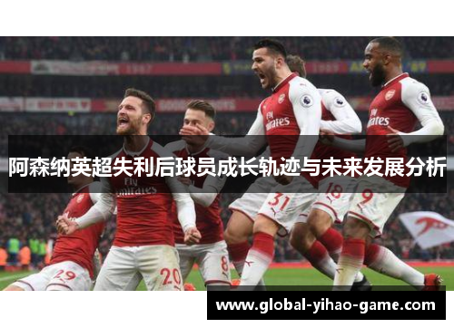 阿森纳英超失利后球员成长轨迹与未来发展分析