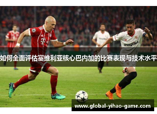 如何全面评估塞维利亚核心巴内加的比赛表现与技术水平